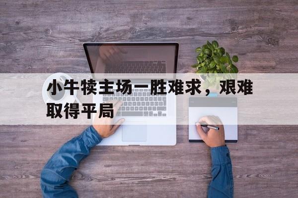 关于小牛犊主场一胜难求，艰难取得平局的信息