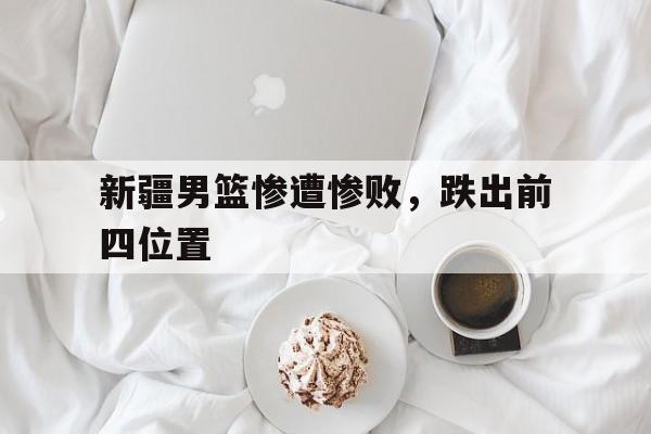 新疆男篮惨遭惨败，跌出前四位置的简单介绍