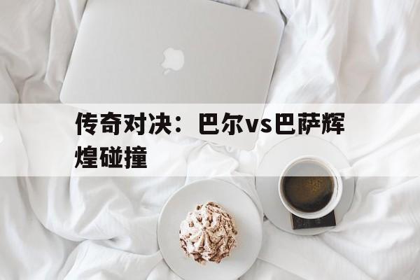 传奇对决：巴尔vs巴萨辉煌碰撞
