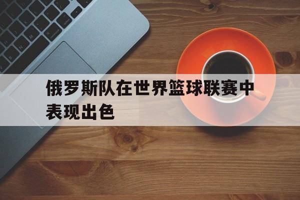 关于俄罗斯队在世界篮球联赛中表现出色的信息