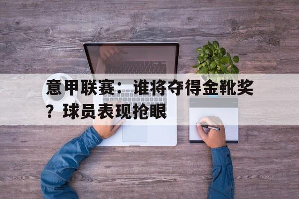 意甲联赛：谁将夺得金靴奖？球员表现抢眼