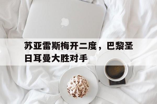 苏亚雷斯梅开二度，巴黎圣日耳曼大胜对手的简单介绍