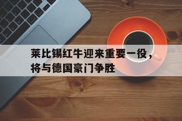 莱比锡红牛迎来重要一役，将与德国豪门争胜的简单介绍