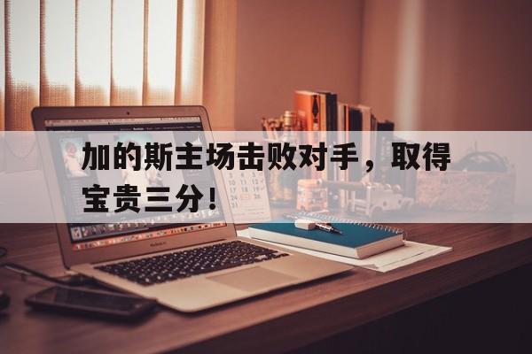 关于加的斯主场击败对手，取得宝贵三分！的信息
