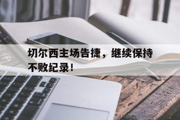 包含切尔西主场告捷，继续保持不败纪录！的词条