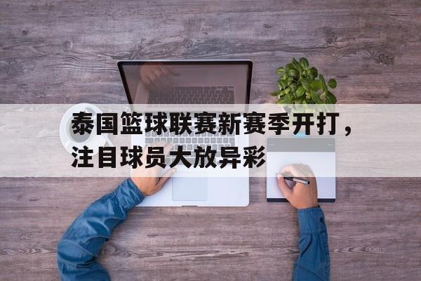 泰国篮球联赛新赛季开打，注目球员大放异彩