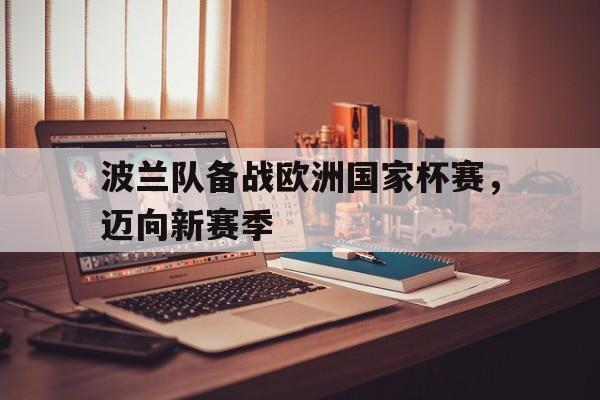 波兰队备战欧洲国家杯赛，迈向新赛季的简单介绍