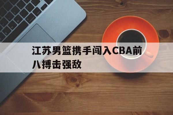 江苏男篮携手闯入CBA前八搏击强敌