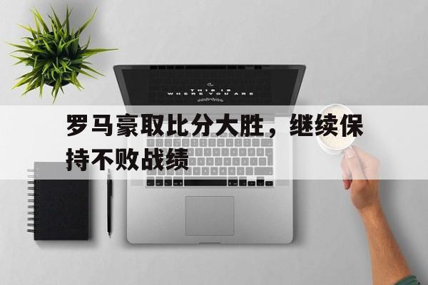 包含罗马豪取比分大胜，继续保持不败战绩的词条