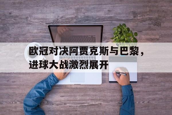 欧冠对决阿贾克斯与巴黎，进球大战激烈展开
