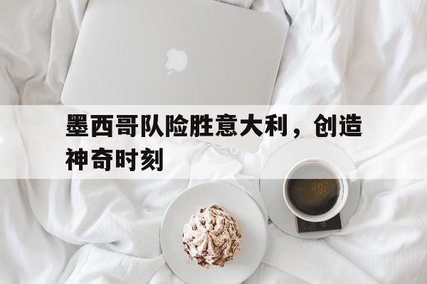 墨西哥队险胜意大利，创造神奇时刻的简单介绍