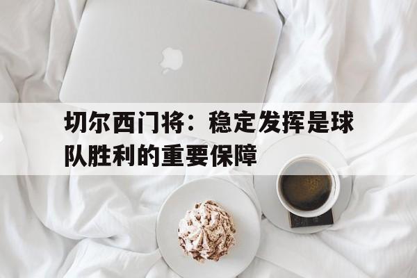 切尔西门将：稳定发挥是球队胜利的重要保障的简单介绍