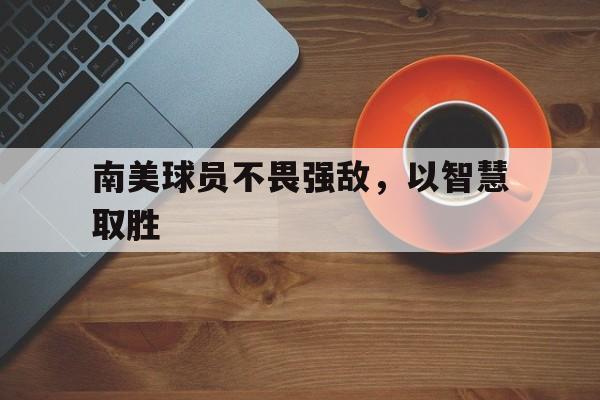 南美球员不畏强敌，以智慧取胜