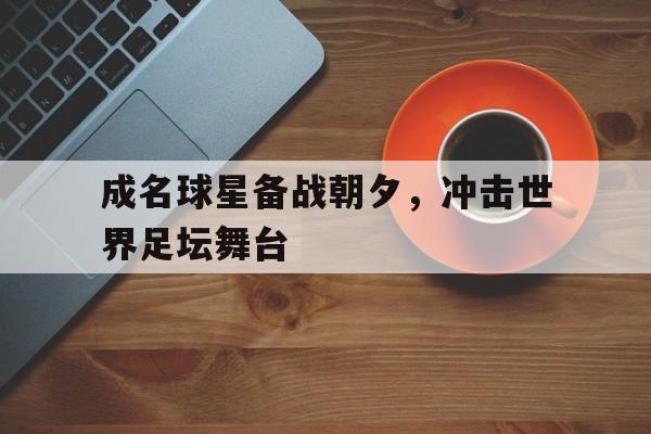 成名球星备战朝夕，冲击世界足坛舞台的简单介绍