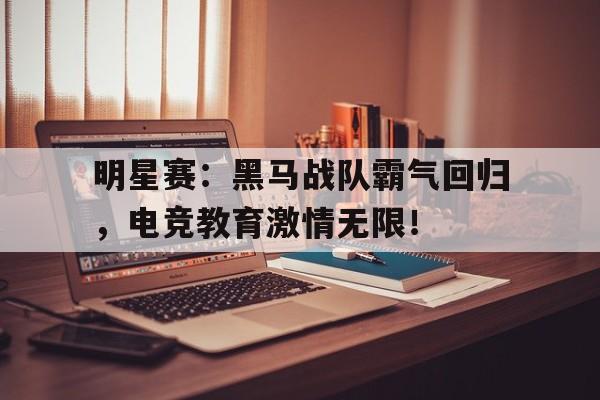 明星赛：黑马战队霸气回归，电竞教育激情无限！
