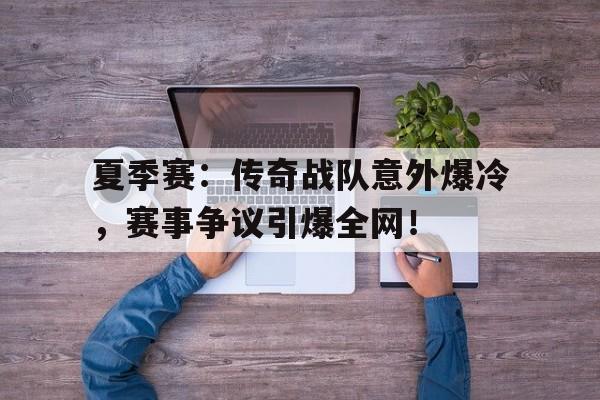夏季赛：传奇战队意外爆冷，赛事争议引爆全网！