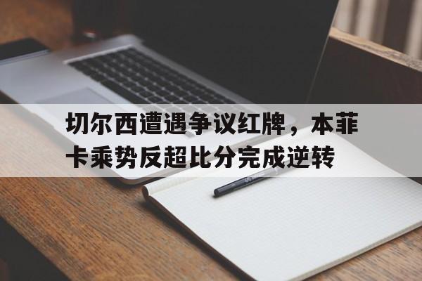 切尔西遭遇争议红牌，本菲卡乘势反超比分完成逆转