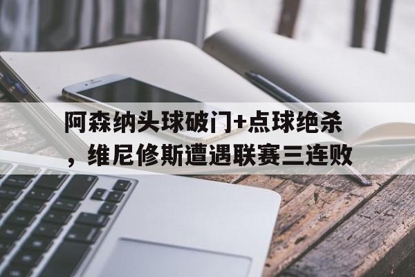 阿森纳头球破门+点球绝杀，维尼修斯遭遇联赛三连败