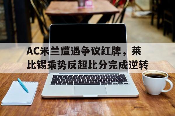 AC米兰遭遇争议红牌，莱比锡乘势反超比分完成逆转