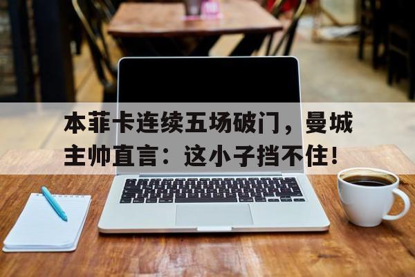 本菲卡连续五场破门，曼城主帅直言：这小子挡不住！