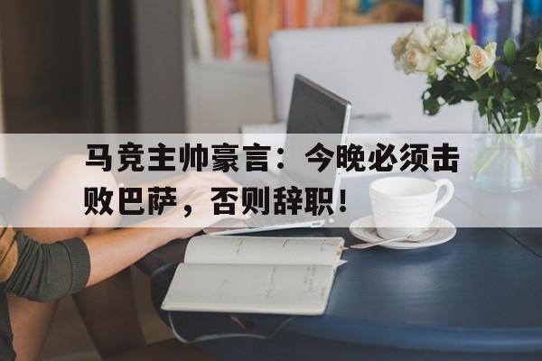 马竞主帅豪言：今晚必须击败巴萨，否则辞职！