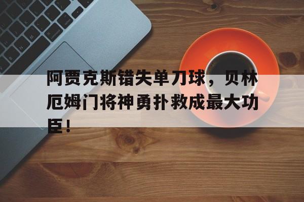 阿贾克斯错失单刀球，贝林厄姆门将神勇扑救成最大功臣！